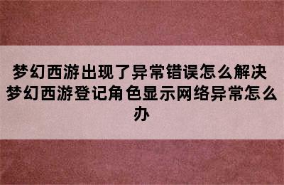 梦幻西游出现了异常错误怎么解决 梦幻西游登记角色显示网络异常怎么办